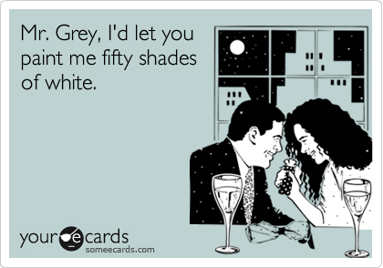 Mr. Grey, I'd let you
paint me fifty shades
of white.