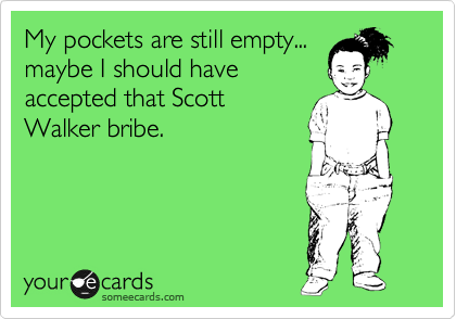 My pockets are still empty...
maybe I should have
accepted that Scott
Walker bribe. 