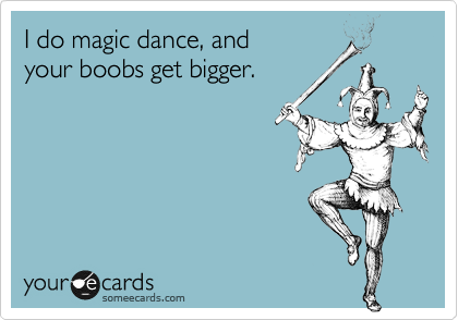 I do magic dance, and
your boobs get bigger.