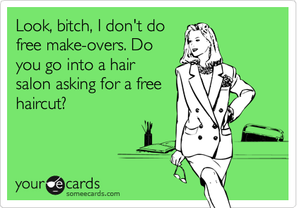 Look, bitch, I don't do
free make-overs. Do
you go into a hair
salon asking for a free
haircut?