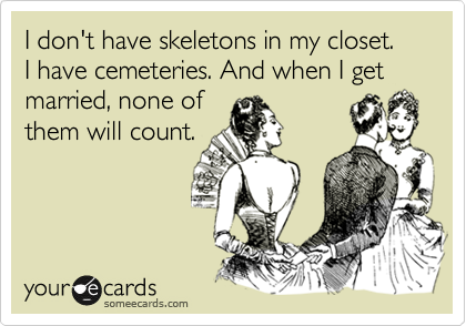 I don't have skeletons in my closet.  I have cemeteries. And when I get married, none of
them will count.