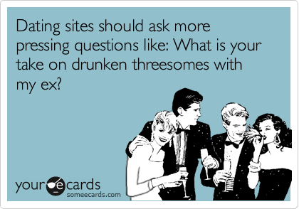 Dating Sites Should Ask More Pressing Questions Like What Is Your Take On Drunken Threesomes With My Ex Flirting Ecard