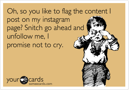 Oh, so you like to flag the content I post on my instagram
page? Snitch go ahead and
unfollow me, I
promise not to cry.