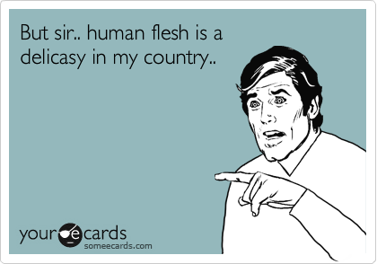 But sir.. human flesh is a
delicasy in my country..