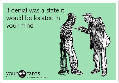 If denial was a state it
would be located in
your mind.