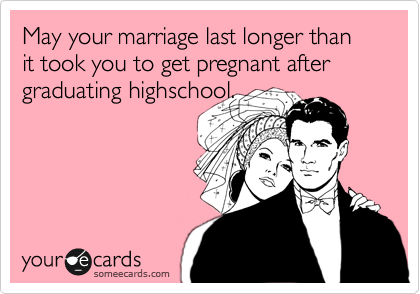 May your marriage last longer than it took you to get pregnant after graduating highschool.
