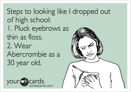 Steps to looking like I dropped out of high school:
1. Pluck eyebrows as
thin as floss. 
2. Wear
Abercrombie as a
30 year old.