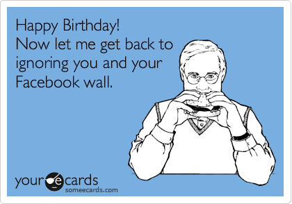 Happy Birthday!
Now let me get back to
ignoring you and your
Facebook wall.