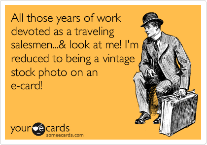 All those years of work
devoted as a traveling
salesmen...& look at me! I'm
reduced to being a vintage
stock photo on an
e-card!