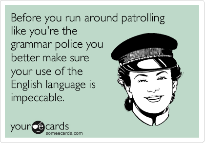Before you run around patrolling like you're the
grammar police you
better make sure
your use of the
English language is
impeccable.