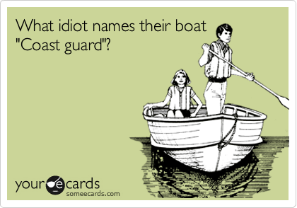 What idiot names their boat
"Coast guard"?