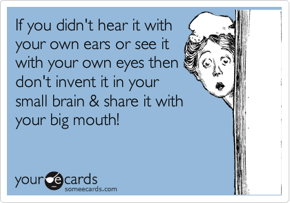 If you didn't hear it with
your own ears or see it
with your own eyes then
don't invent it in your
small brain & share it with
your big mouth!  