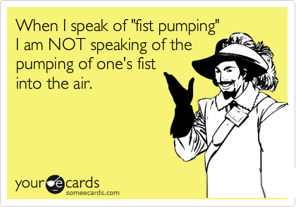 When I speak of "fist pumping"
I am NOT speaking of the
pumping of one's fist
into the air.