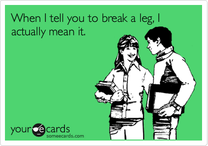 When I tell you to break a leg, I actually mean it. 