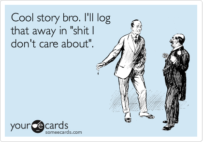 Cool story bro. I'll log
that away in "shit I
don't care about".