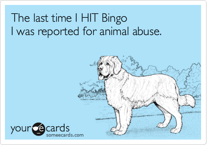 The last time I HIT Bingo
I was reported for animal abuse.