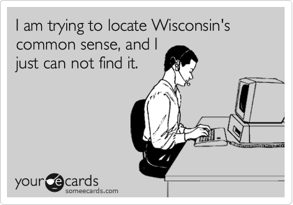 I am trying to locate Wisconsin's common sense, and I
just can not find it. 