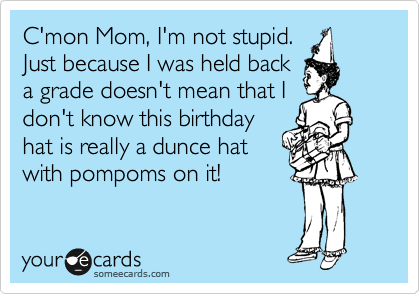 C'mon Mom, I'm not stupid.
Just because I was held back
a grade doesn't mean that I
don't know this birthday
hat is really a dunce hat
with pompoms on it!