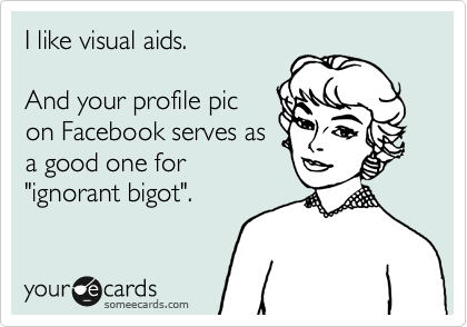I like visual aids.

And your profile pic
on Facebook serves as
a good one for
"ignorant bigot".