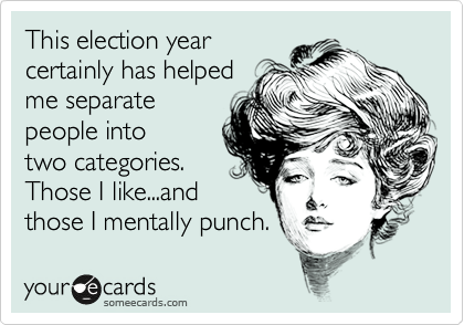This election year
certainly has helped
me separate
people into
two categories.
Those I like...and
those I mentally punch.