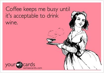 Coffee keeps me busy until
it's acceptable to drink
wine.