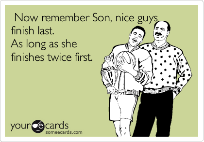  Now remember Son, nice guys
finish last.
As long as she
finishes twice first.