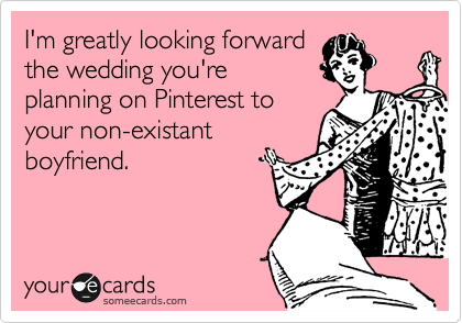 I'm greatly looking forward
the wedding you're
planning on Pinterest to
your non-existant
boyfriend.