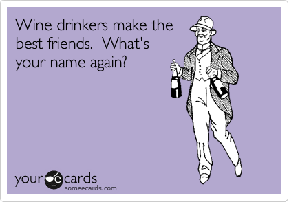Wine drinkers make the
best friends.  What's
your name again?