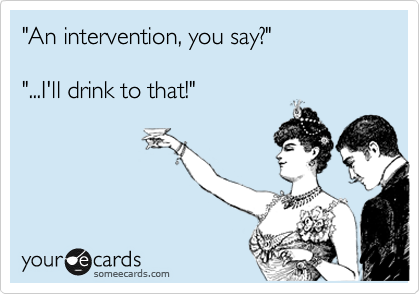 "An intervention, you say?"

"...I'll drink to that!"