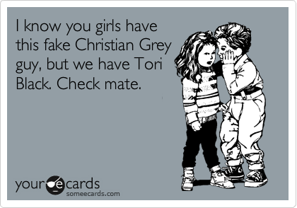 I know you girls have
this fake Christian Grey
guy, but we have Tori
Black. Check mate. 