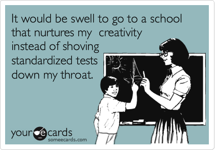 It would be swell to go to a school that nurtures my  creativity
instead of shoving
standardized tests
down my throat. 