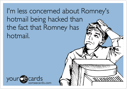 I'm less concerned about Romney's hotmail being hacked than
the fact that Romney has
hotmail. 