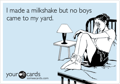 I made a milkshake but no boys
came to my yard.