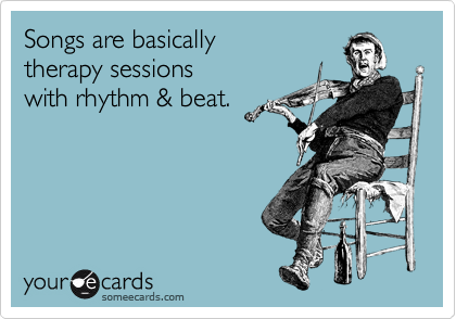 Songs are basically 
therapy sessions 
with rhythm & beat.
