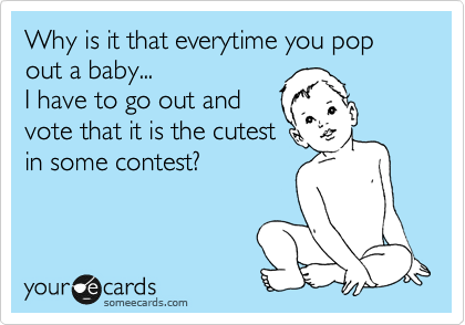 Why is it that everytime you pop out a baby...
I have to go out and 
vote that it is the cutest
in some contest?