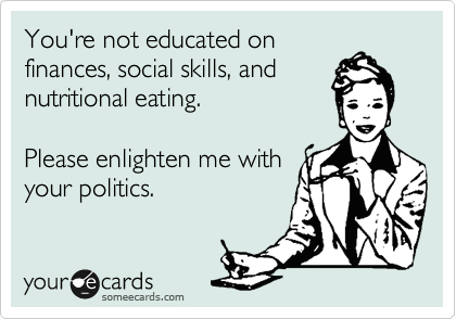 You're not educated on
finances, social skills, and
nutritional eating.

Please enlighten me with
your politics.