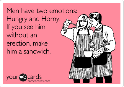 Men have two emotions:
Hungry and Horny.
If you see him
without an
erection, make 
him a sandwich.