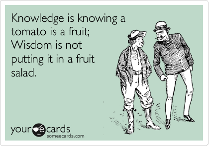 Knowledge is knowing a
tomato is a fruit;
Wisdom is not
putting it in a fruit
salad. 