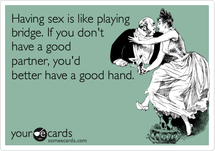 Having sex is like playing
bridge. If you don't
have a good
partner, you'd
better have a good hand.