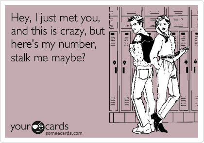Hey, I just met you,
and this is crazy, but
here's my number,
stalk me maybe?