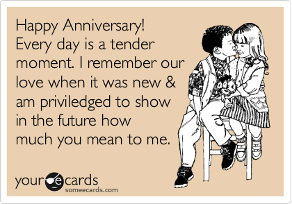 Happy Anniversary! 
Every day is a tender 
moment. I remember our
love when it was new &
am priviledged to show
in the future how
much you mean to me.