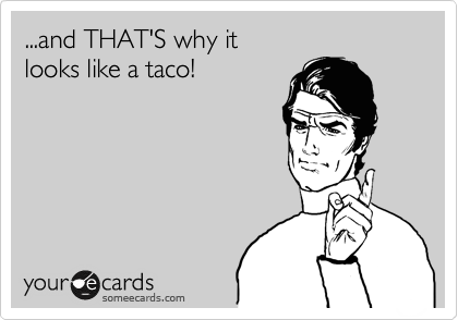 ...and THAT'S why it
looks like a taco!