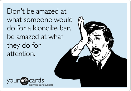 Don't be amazed at
what someone would
do for a klondike bar,
be amazed at what
they do for
attention.