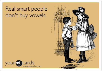 Real smart people
don't buy vowels.