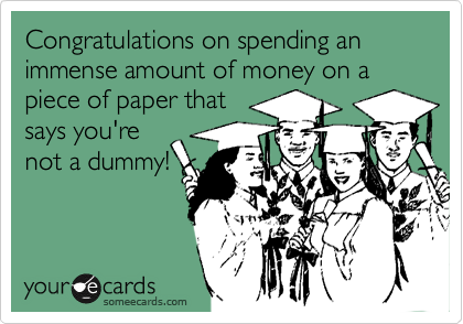 Congratulations on spending an immense amount of money on a piece of paper that
says you're
not a dummy!