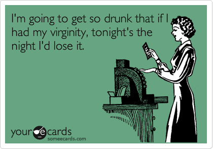 I'm going to get so drunk that if I
had my virginity, tonight's the
night I'd lose it. 