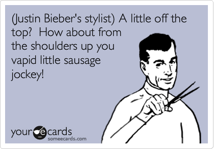 %28Justin Bieber's stylist%29 A little off the top?  How about from
the shoulders up you
vapid little sausage
jockey!
