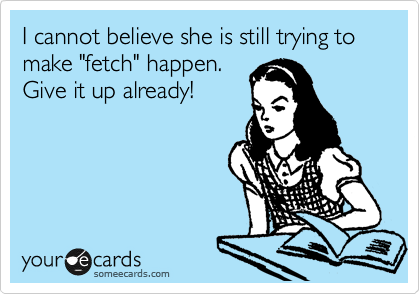I cannot believe she is still trying to make "fetch" happen. 
Give it up already!