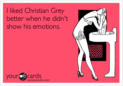 I liked Christian Grey
better when he didn't
show his emotions.