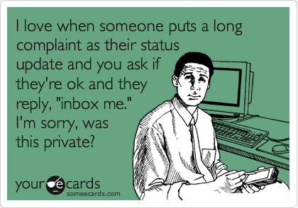 I love when someone puts a long complaint as their status
update and you ask if
they're ok and they
reply, "inbox me." 
I'm sorry, was
this private?